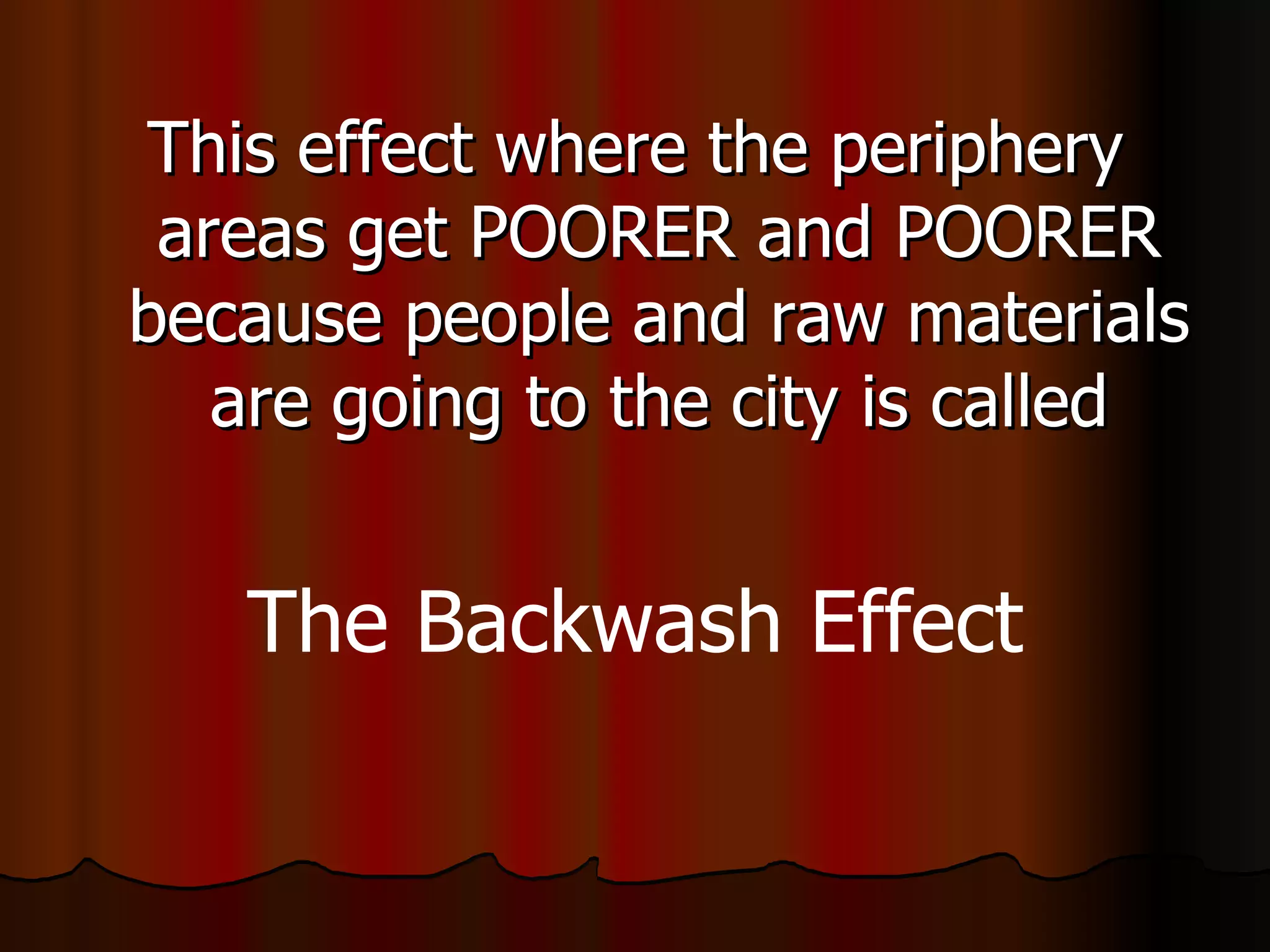 This effect where the periphery areas get POORER and POORER because people and raw materials are going to the city is called The Backwash Effect 