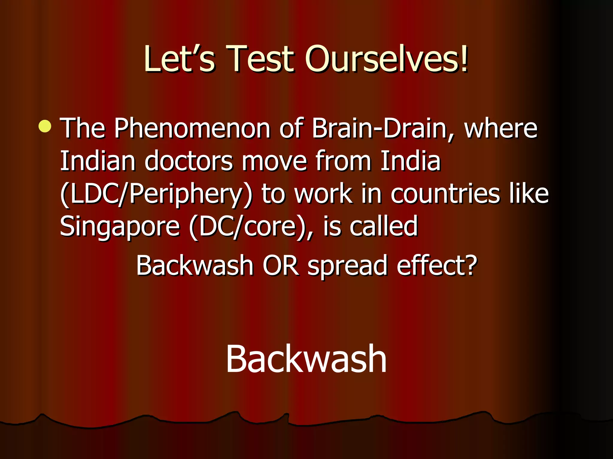 Let’s Test Ourselves! The Phenomenon of Brain-Drain, where Indian doctors move from India (LDC/Periphery) to work in countries like Singapore (DC/core), is called Backwash OR spread effect? Backwash 