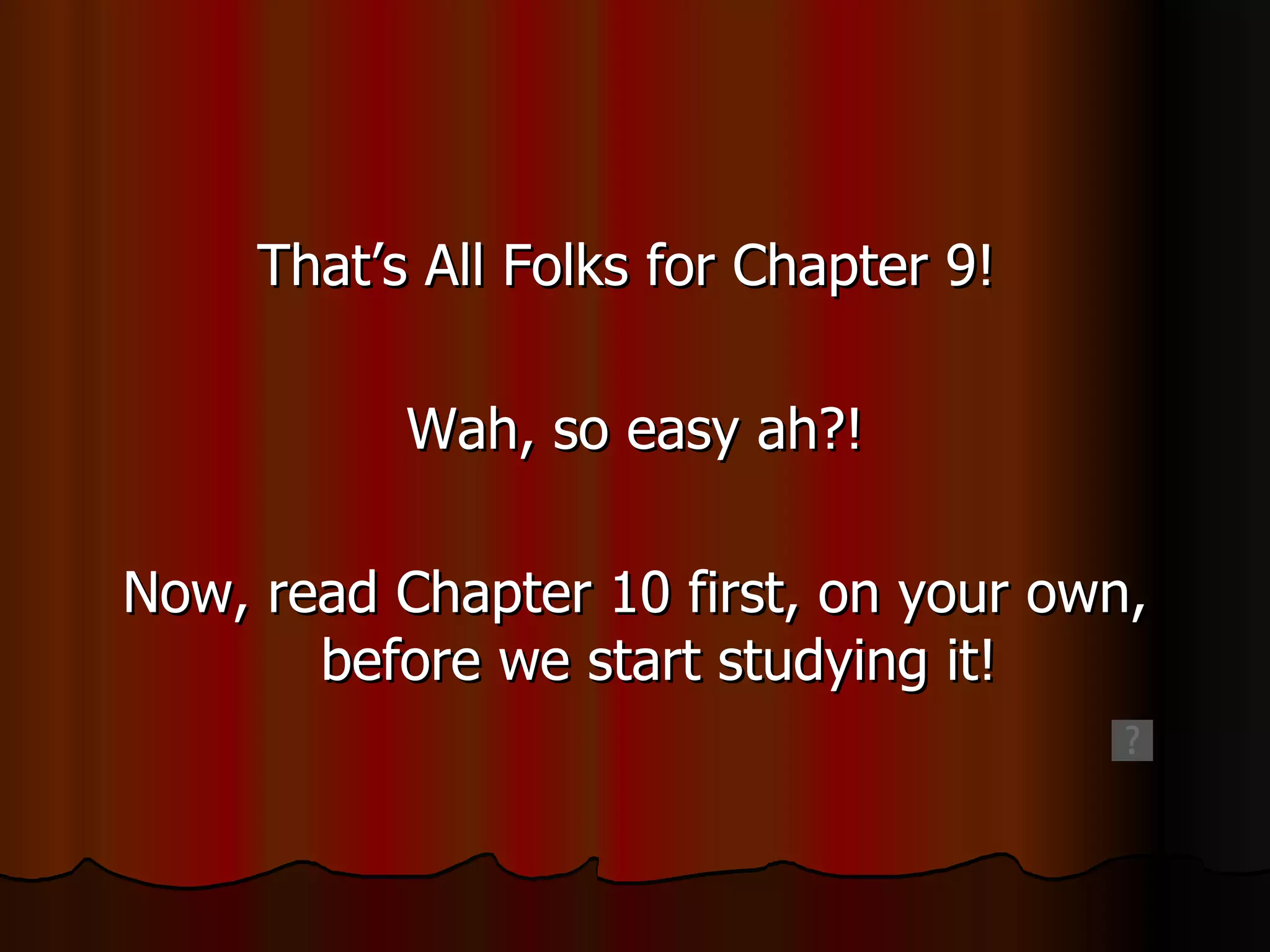 That’s All Folks for Chapter 9!  Wah, so easy ah?! Now, read Chapter 10 first, on your own, before we start studying it! 