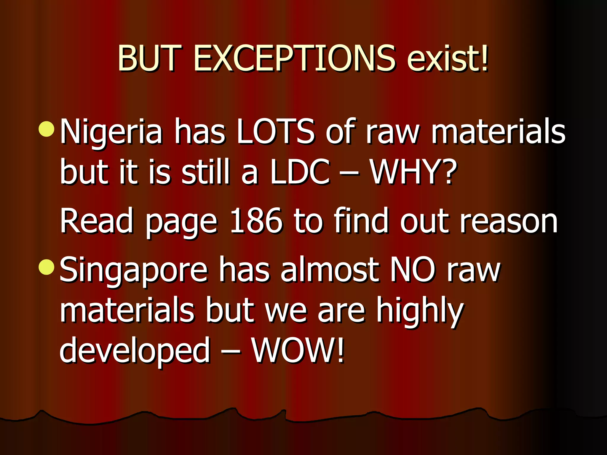 BUT EXCEPTIONS exist! Nigeria has LOTS of raw materials but it is still a LDC – WHY?  Read page 186 to find out reason Singapore has almost NO raw materials but we are highly developed – WOW!  