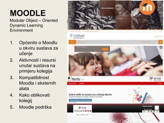 MOODLE
Modular Object – Oriented
Dynamic Learning
Environment
1. Općenito o Moodlu
u okviru sustava za
učenje
2. Aktivnosti i resursi
unutar sustava na
primjeru kolegija
3. Kompatibilnost
Moodla i eksternih
alata
4. Kako oblikovati
kolegij
5. Moodle podrška
 