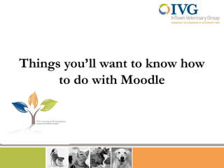 Things you’ll want to know how
      to do with Moodle
 