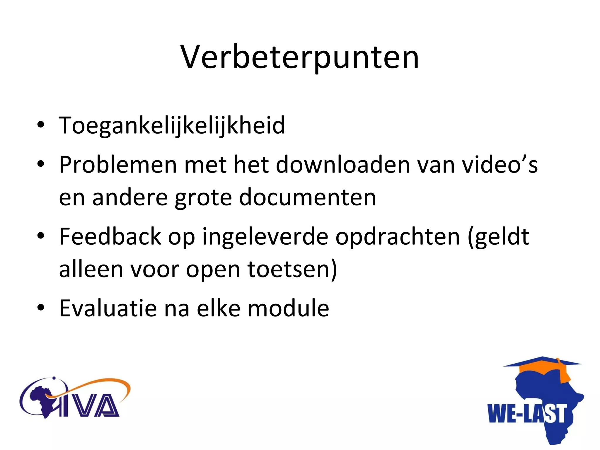 Verbeterpunten Toegankelijkelijkheid Problemen met het downloaden van video’s en andere grote documenten Feedback op ingeleverde opdrachten (geldt alleen voor open toetsen) Evaluatie na elke module 