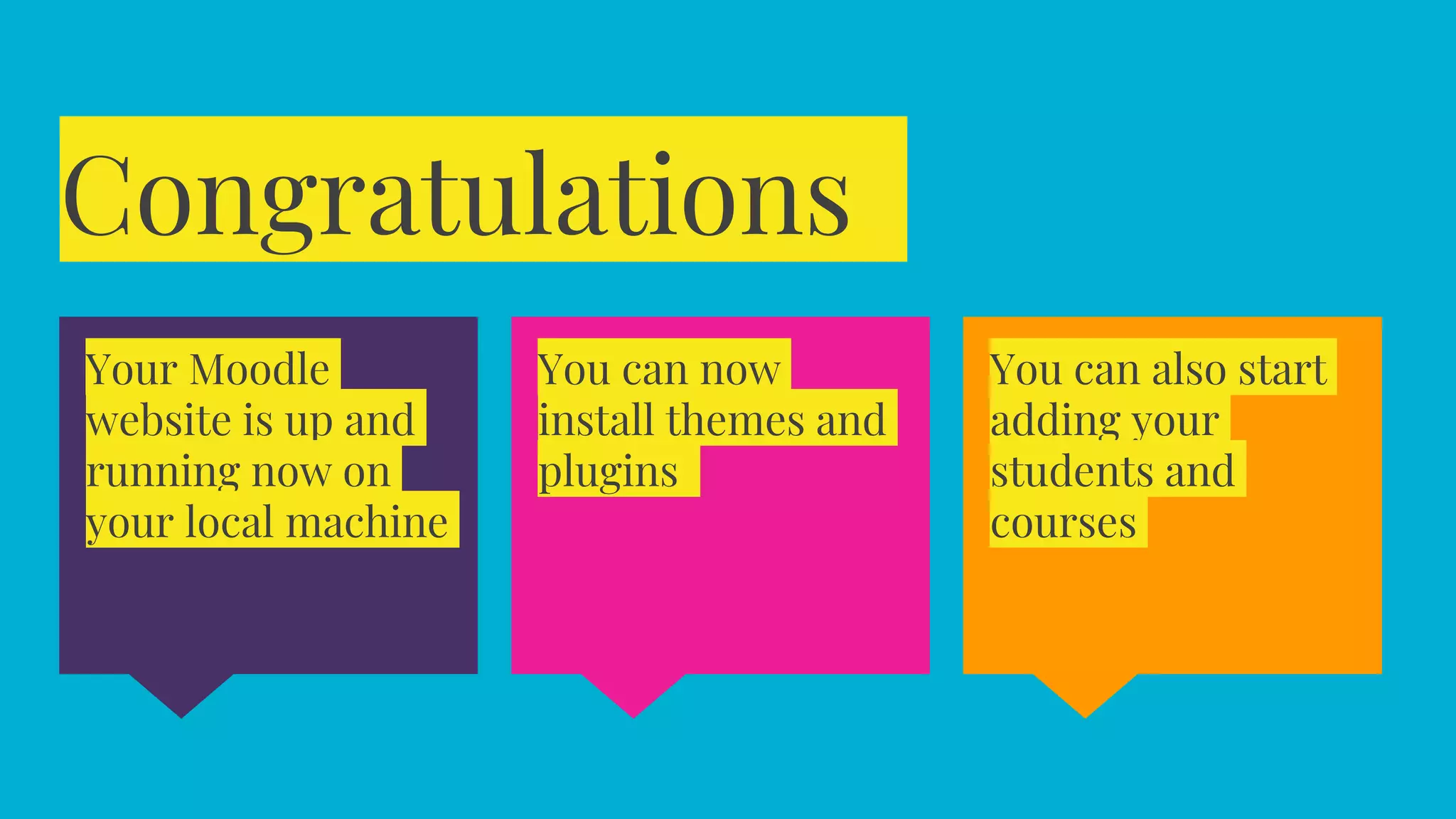 Congratulations
You can also start
adding your
students and
courses
Your Moodle
website is up and
running now on
your local machine
You can now
install themes and
plugins
 