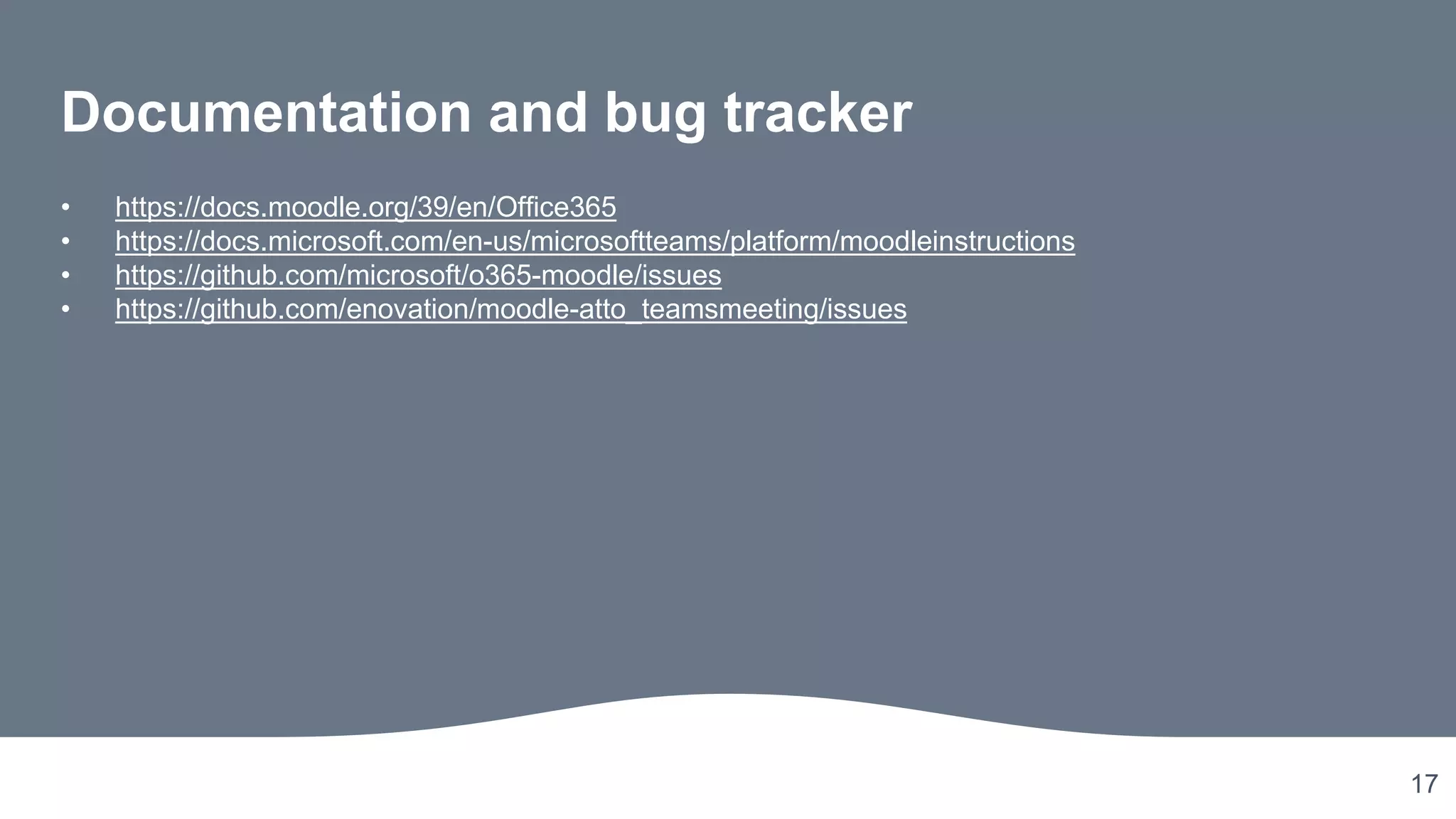17
Documentation and bug tracker
• https://docs.moodle.org/39/en/Office365
• https://docs.microsoft.com/en-us/microsoftteams/platform/moodleinstructions
• https://github.com/microsoft/o365-moodle/issues
• https://github.com/enovation/moodle-atto_teamsmeeting/issues
 