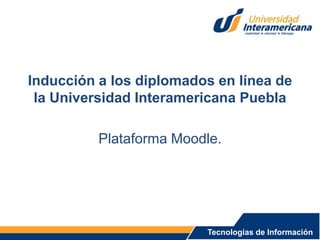 Inducción a los diplomados en línea de
la Universidad Interamericana Puebla
Plataforma Moodle.
Tecnologías de Información
 