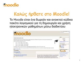 Καλώς ήρθατε στο Moodle!
Το Moodle είναι ένα δωρεάν και ανοικτού κώδικα
πακέτο λογισμικού για τη δημιουργία και χρήση
ηλεκτρονικών μαθημάτων μέσω διαδικτύου

1

 