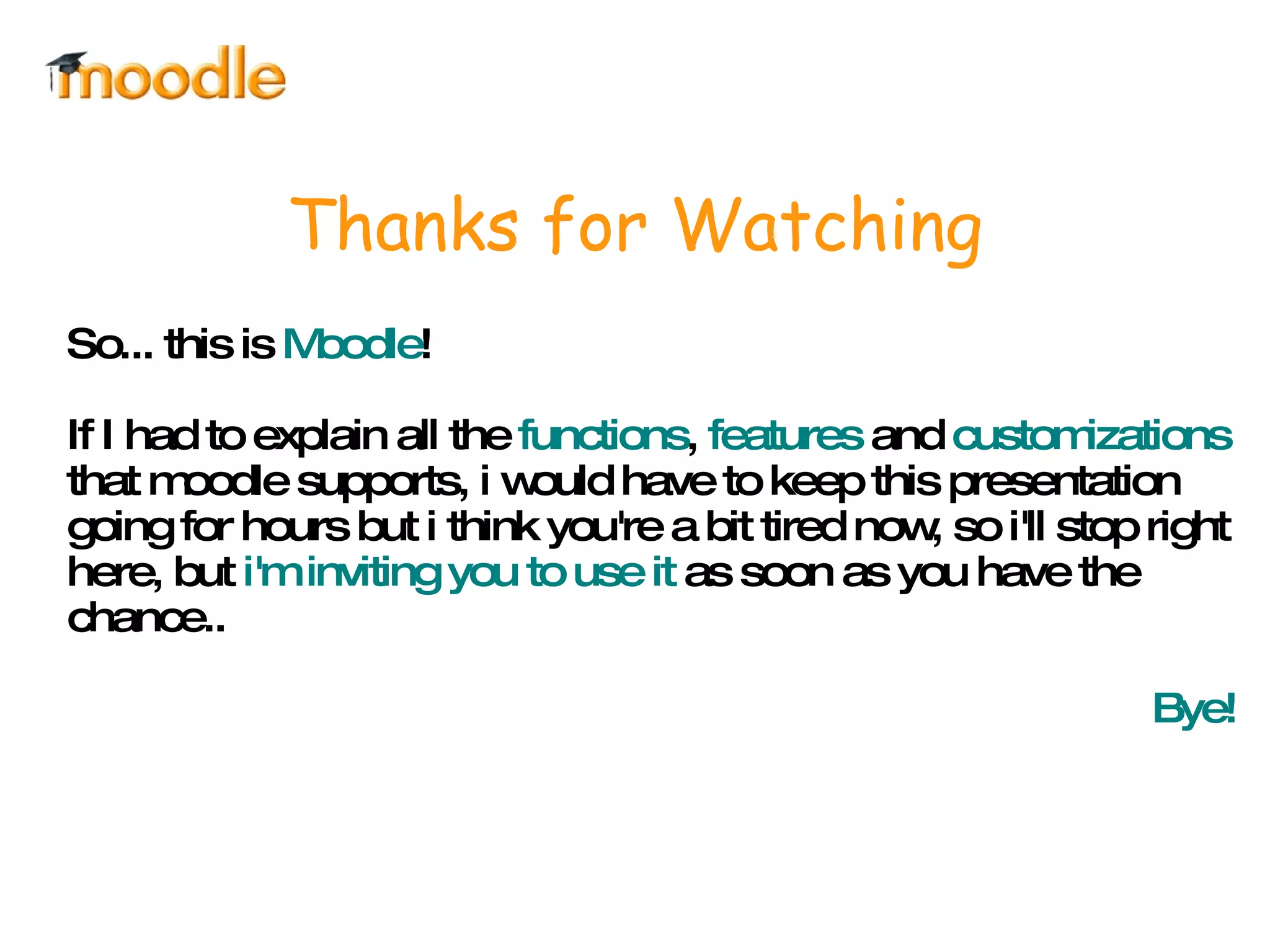 Thanks for Watching So... this is  Moodle !  If I had to explain all the  functions ,  features  and  customizations  that moodle supports, i would have to keep this presentation going for hours but i think you're a bit tired now, so i'll stop right here, but  i'm inviting you to use it  as soon as you have the chance.. Bye! 