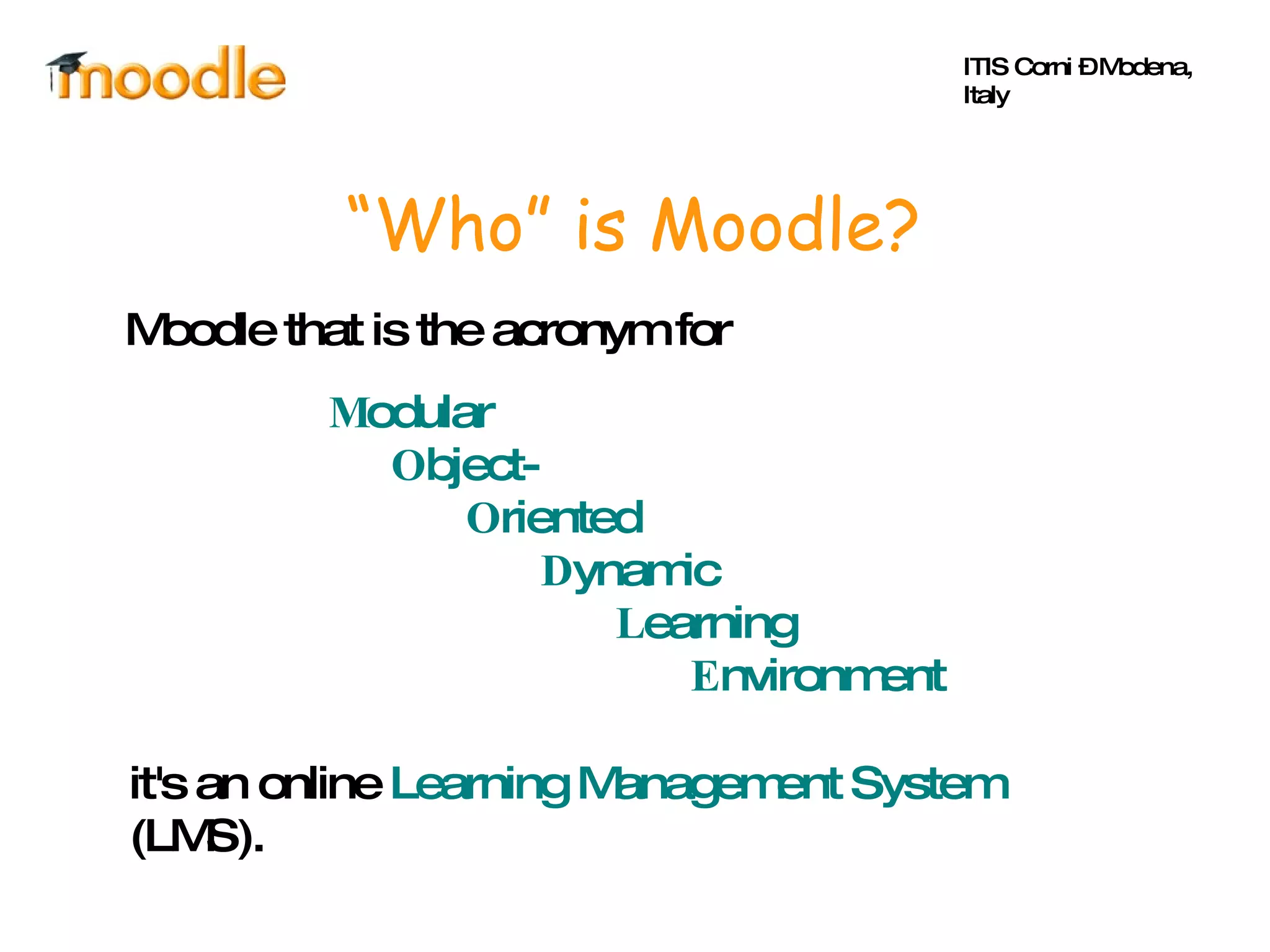 “ Who” is Moodle? Moodle that is the acronym for M odular  O bject- O riented  D ynamic  L earning  E nvironment it's an online  Learning Management System  (LMS). ITIS Corni – Modena, Italy 