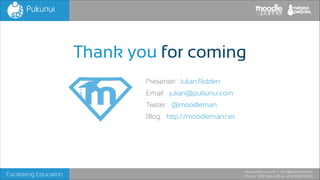 Thank you for coming
Presenter: Julian Ridden
Email: julian@pukunui.com
Twitter: @moodleman
Blog: http://moodleman.net

Facilitating Education

www.pukunui.com / info@pukunui.com
Phone: 1300 466 635 or +61 8 9328 4545

 