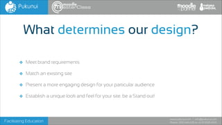 What determines our design?
❖ Meet brand requirements
❖ Match an existing site
❖ Present a more engaging design for your particular audience
❖ Establish a unique look and feel for your site. be a Stand out!

Facilitating Education

www.pukunui.com / info@pukunui.com
Phone: 1300 466 635 or +61 8 9328 4545

 