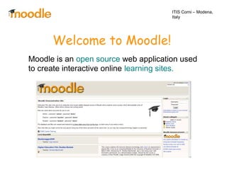 Welcome to Moodle!
Moodle is an open source web application used
to create interactive online learning sites.
ITIS Corni – Modena,
Italy
 