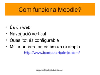 Com funciona Moodle?
• És un web
• Navegació vertical
• Quasi tot és configurable
• Millor encara: en veiem un exemple
http://www.iesdoctorbalmis.com/
josepmel@iesdoctorbalmis.com
 