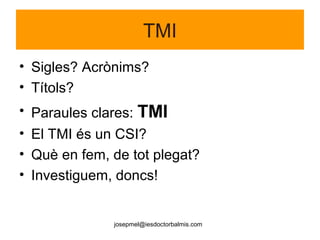 josepmel@iesdoctorbalmis.com
TMI
• Sigles? Acrònims?
• Títols?
• Paraules clares: TMI
• El TMI és un CSI?
• Què en fem, de tot plegat?
• Investiguem, doncs!
 