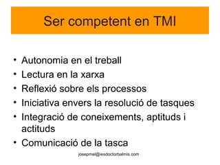 josepmel@iesdoctorbalmis.com
Ser competent en TMI
• Autonomia en el treball
• Lectura en la xarxa
• Reflexió sobre els processos
• Iniciativa envers la resolució de tasques
• Integració de coneixements, aptituds i
actituds
• Comunicació de la tasca
 