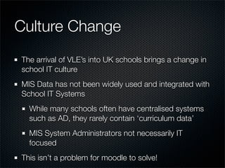 Culture Change
The arrival of VLE’s into UK schools brings a change in
school IT culture
MIS Data has not been widely used...