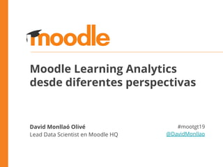 Moodle Learning Analytics
desde diferentes perspectivas
David Monllaó Olivé
Lead Data Scientist en Moodle HQ
#mootgt19
@DavidMonllao
 