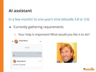 AI assistant
In a few months’ to one year’s time (Moodle 3.8 or 3.9)
● Currently gathering requirements
○ Your help is important! What would you like it to do?
 