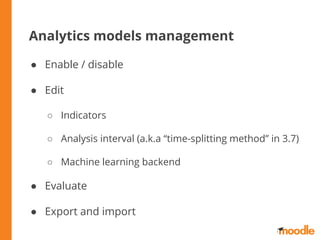 Analytics models management
● Enable / disable
● Edit
○ Indicators
○ Analysis interval (a.k.a “time-splitting method” in 3.7)
○ Machine learning backend
● Evaluate
● Export and import
 