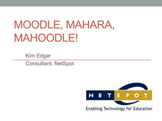 MOODLE, MAHARA,
MAHOODLE!
Kim Edgar
Consultant, NetSpot
 