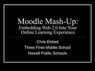 Moodle Mash-Up:  Embedding Web 2.0 Into Your Online Learning Experience Chris Eldred Three Fires Middle School Howell Public Schools 