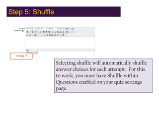 Step 5: Shuffle,[object Object],Selecting shuffle will automatically shuffle answer choices for each attempt.  For this to work, you must have Shuffle within Questions enabled on your quiz settings page.,[object Object]