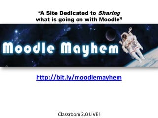 “A Site Dedicated to Sharingwhat is going on with Moodle” http://bit.ly/moodlemayhem Classroom 2.0 LIVE! 