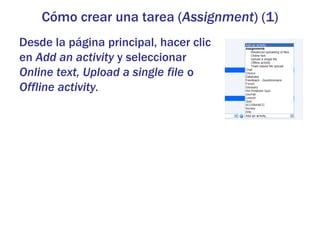 Cómo crear una tarea (Assignment) (1)
Desde la página principal, hacer clic
en Add an activity y seleccionar
Online text, Upload a single file o
Offline activity.
 