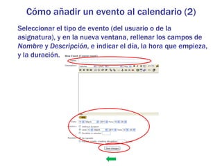Cómo añadir un evento al calendario (2)
Seleccionar el tipo de evento (del usuario o de la
asignatura), y en la nueva ventana, rellenar los campos de
Nombre y Descripción, e indicar el día, la hora que empieza,
y la duración.
 