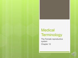 Medical
Terminology
The Female reproductive
system
Chapter 12
 