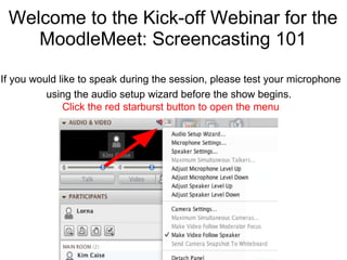 Welcome to the Kick-off Webinar for the
    MoodleMeet: Screencasting 101

If you would like to speak during the session, please test your microphone
                                    ..
          using the audio setup wizard before the show begins.
              Click the red starburst button to open the menu
 