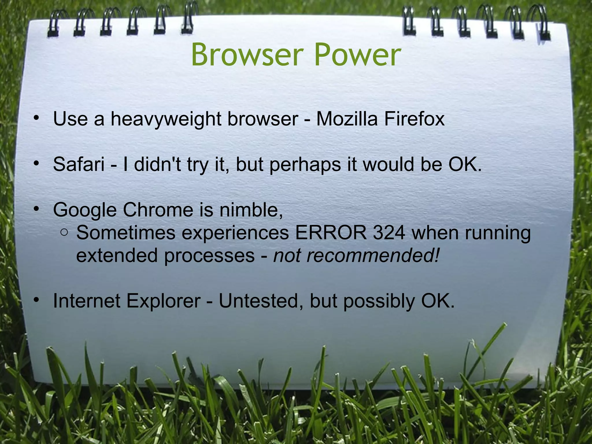 Browser Power
• Use a heavyweight browser - Mozilla Firefox

• Safari - I didn't try it, but perhaps it would be OK.

• Google Chrome is nimble,
  o Sometimes experiences ERROR 324 when running
    extended processes - not recommended!

• Internet Explorer - Untested, but possibly OK.
 