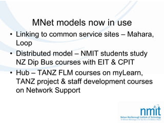 MNet models now in useLinking to common service sites – Mahara, LoopDistributed model – NMIT students study NZ Dip Bus courses with EIT & CPITHub – TANZ FLM courses on myLearn, TANZ project & staff development courses on Network Support