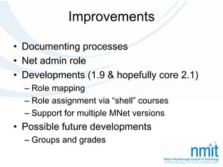 ImprovementsDocumenting processesNet admin roleDevelopments (1.9 & hopefully core 2.1)Role mappingRole assignment via “shell” coursesSupport for multiple MNet versionsPossible future developmentsGroups and grades