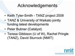 AcknowledgementsKeith Tyler-Smith - TANZ project 2008TANZ & University of Waikato jointly funding latest developmentsPeter Bulmer (Catalyst)Teresa Gibbison (U of W), Rachel Pringle (TANZ), David Sturrock (NMIT)