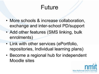 FutureMore schools & increase collaboration, exchange and inter-school PD/supportAdd other features (SMS linking, bulk enrolments)Link with other services (ePortfolio, repositories, Individual learning plans)Become a regional hub for independent Moodle sites
