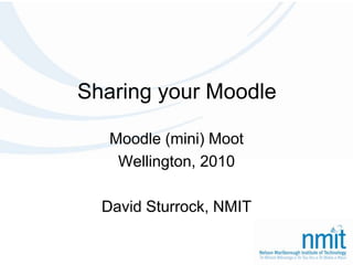 Sharing your Moodle Moodle (mini) Moot Wellington, 2010 David Sturrock, NMIT 