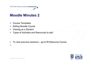 Moodle Minutes 2

>   Course Templates
>   Editing Moodle Course
>   Viewing as a Student
>   Types of Activities and Resources to add



> To view previous sessions – go to RI Resource Course
>
 