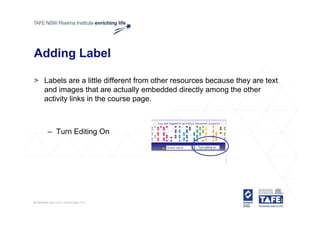 Adding Label

> Labels are a little different from other resources because they are text
  and i
    d images th t are actually embedded di tl among the other
                that        t ll     b dd d directly       th th
  activity links in the course page.



    – Turn Editing On
 