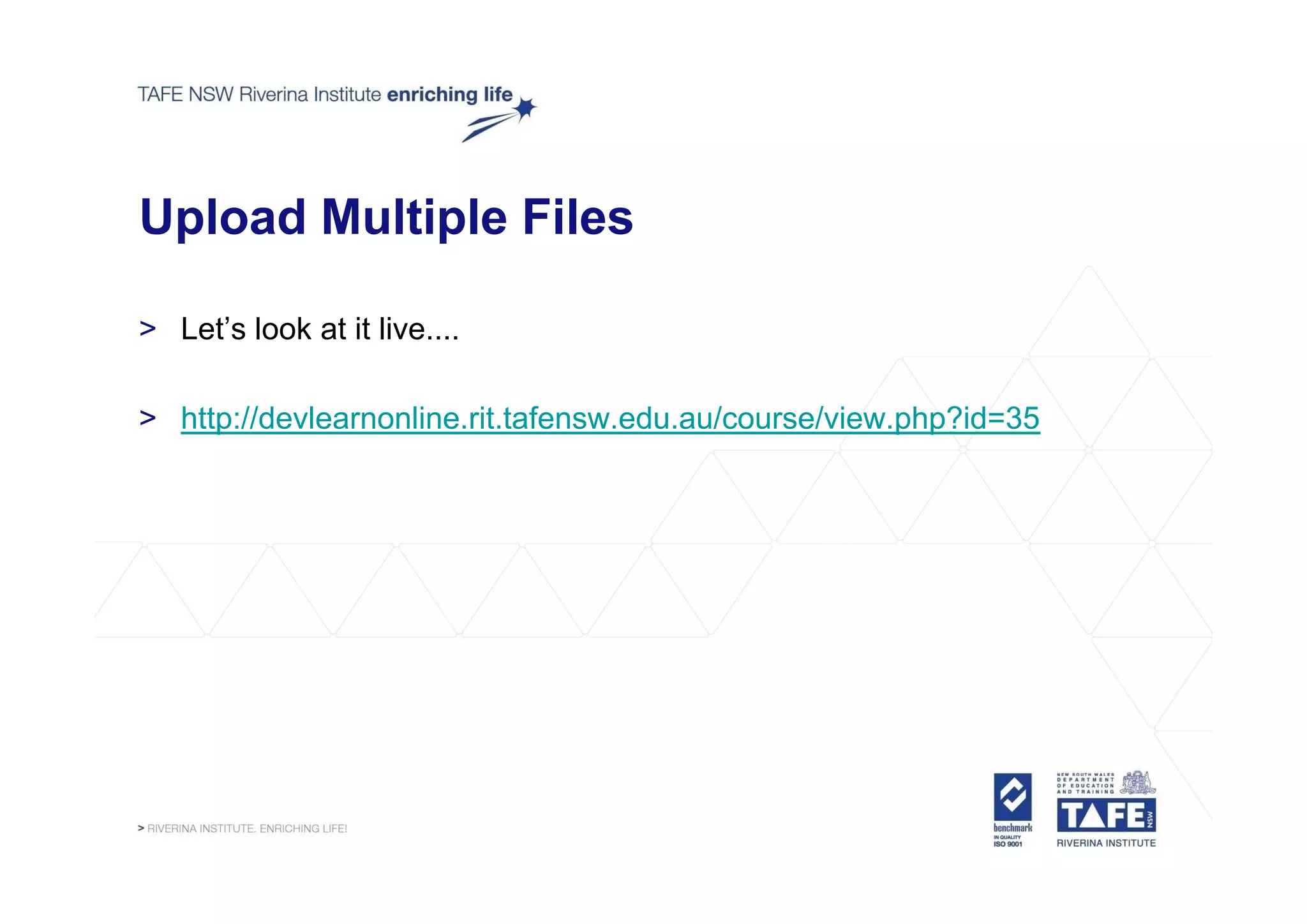 Upload Multiple Files

> Let’s look at it live....

> http://devlearnonline.rit.tafensw.edu.au/course/view.php?id=35
 