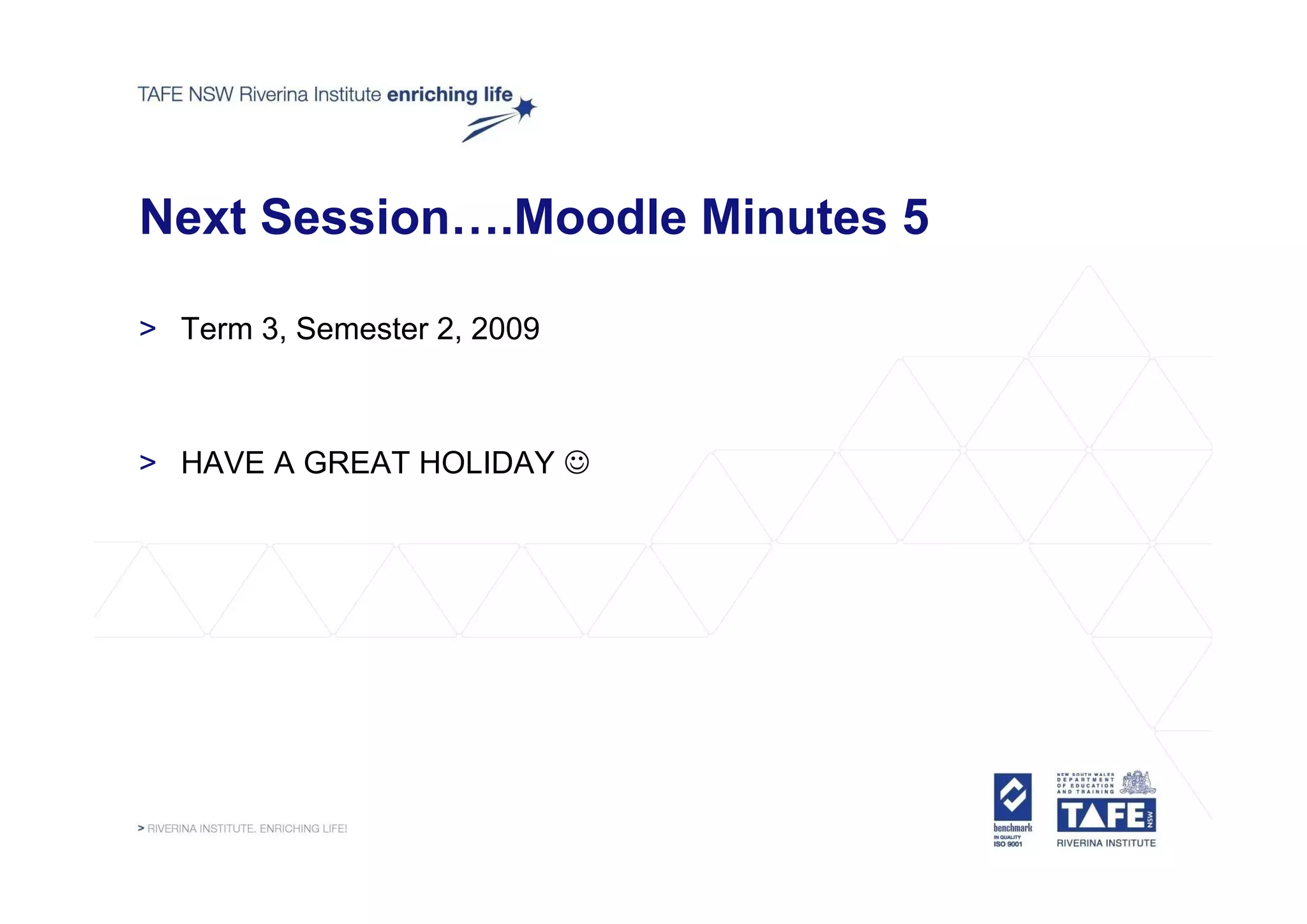 Next Session….Moodle Minutes 5

> Term 3, Semester 2, 2009



> HAVE A GREAT HOLIDAY ☺
 