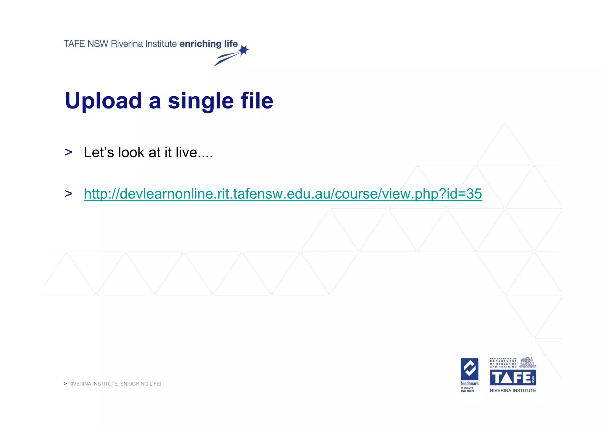 Upload a single file

> Let’s look at it live....

> http://devlearnonline.rit.tafensw.edu.au/course/view.php?id=35
 
