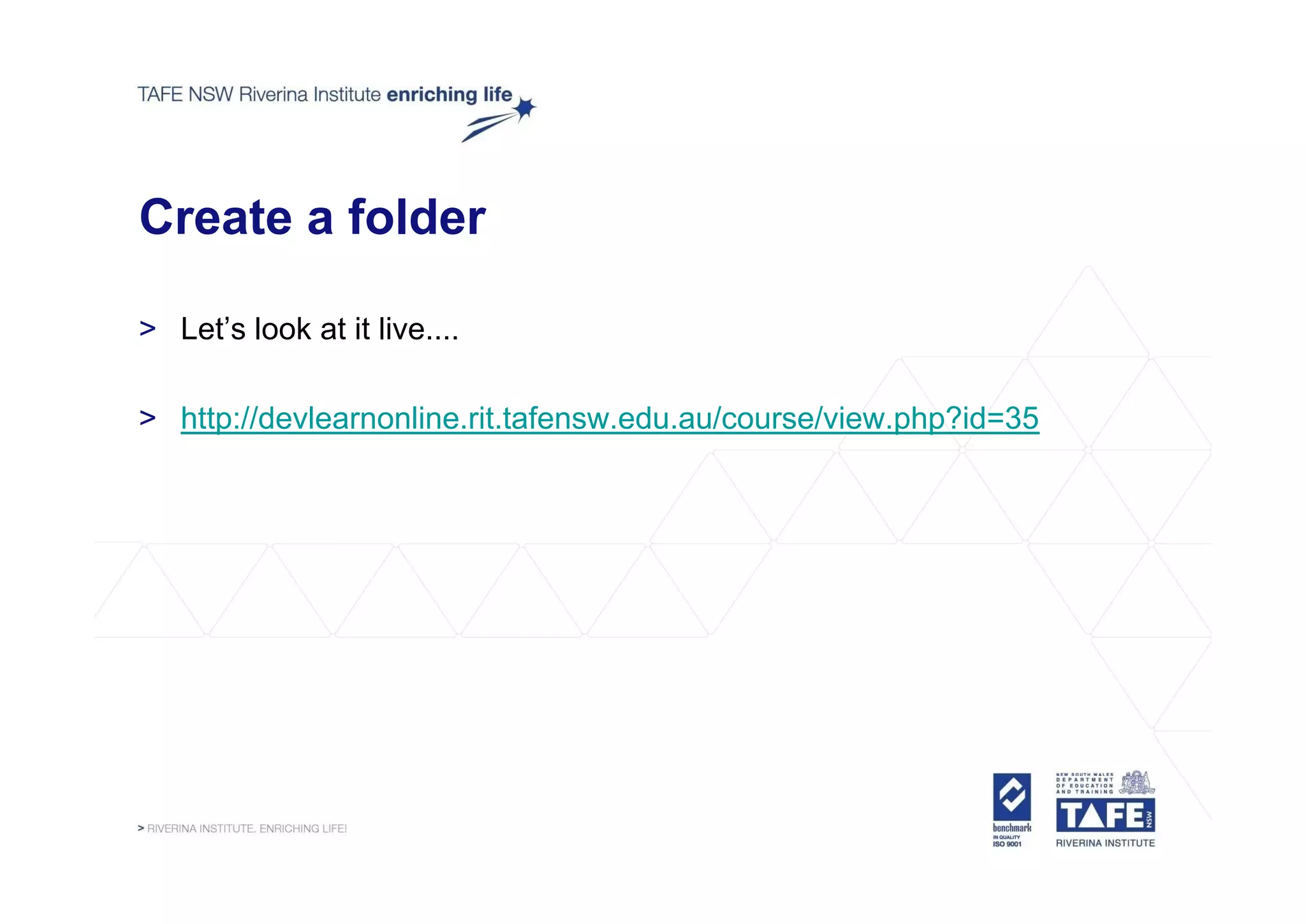 Create a folder

> Let’s look at it live....

> http://devlearnonline.rit.tafensw.edu.au/course/view.php?id=35
 