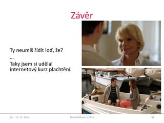 Závěr
Ty neumíš řídit loď, že?
…
Taky jsem si udělal
internetový kurz plachtění.
18. - 19. 10. 2016 44MoodleMoot.cz 2016
 