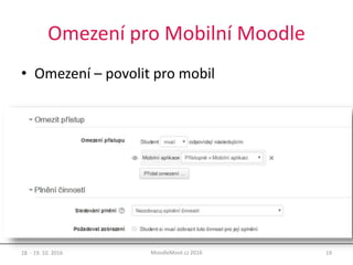 Omezení pro Mobilní Moodle
• Omezení – povolit pro mobil
18. - 19. 10. 2016 19MoodleMoot.cz 2016
 