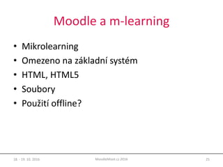 Moodle a m-learning
• Mikrolearning
• Omezeno na základní systém
• HTML, HTML5
• Soubory
• Použití offline?
18. - 19. 10. 2016 25MoodleMoot.cz 2016
 