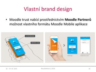 Vlastní brand design
• Moodle trust nabízí prostřednictvím Moodle Partnerů
možnost vlastního formátu Moodle Mobile aplikace
18. - 19. 10. 2016 26MoodleMoot.cz 2016
 
