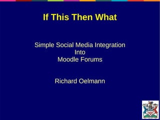 If This Then What
Simple Social Media Integration
Into
Moodle Forums
Richard Oelmann
 