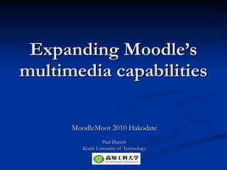 Expanding Moodle’s multimedia capabilities MoodleMoot 2010 Hakodate Paul Daniels Kochi University of Technology 