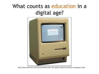 What counts as education in a
digital age?
h"p://www.telecomtv.com/ar=cles/tablets/retro-­‐chic-­‐apples-­‐original-­‐macintosh-­‐reimagined-­‐12100	
  
 